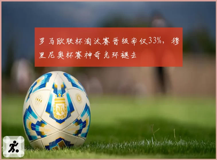 罗马欧联杯淘汰赛晋级率仅33%，穆里尼奥杯赛神奇光环褪去
