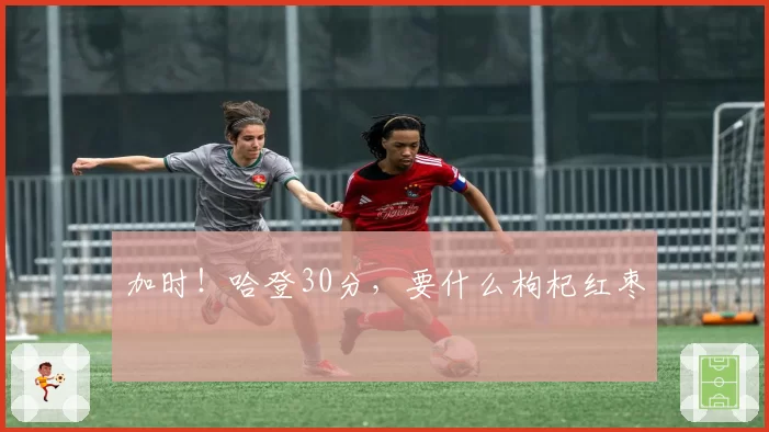 加时!哈登30分,要什么枸杞红枣