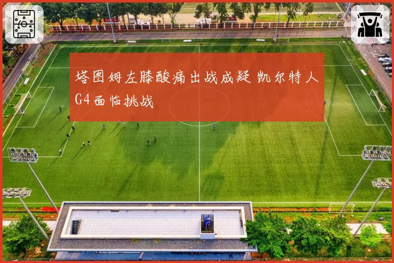 塔图姆左膝酸痛出战成疑 凯尔特人G4面临挑战