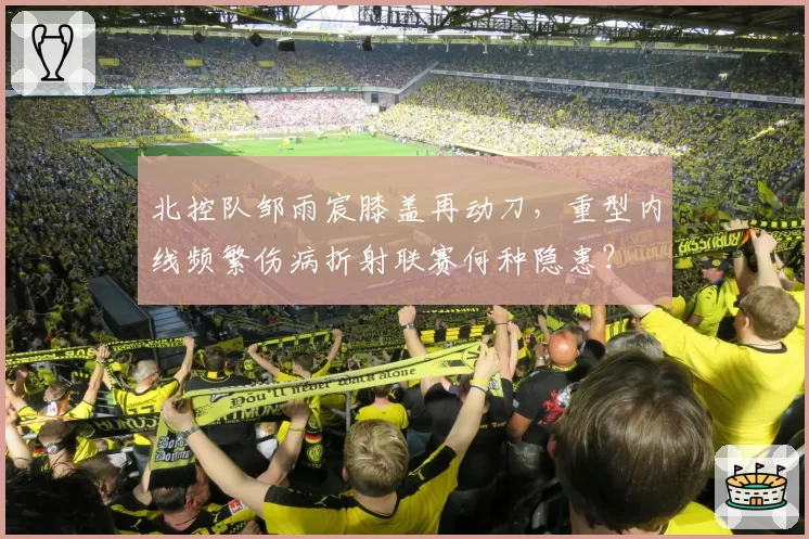 北控队邹雨宸膝盖再动刀，重型内线频繁伤病折射联赛何种隐患？