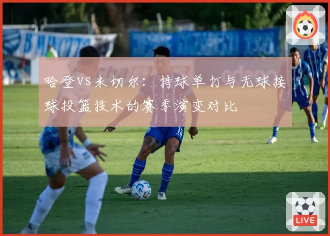 哈登vs米切尔:持球单打与无球接球投篮技术的赛季演变对比