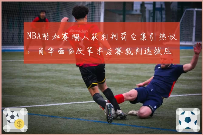 NBA附加赛湖人获利判罚合集引热议，肖华面临改革季后赛裁判选拔压力