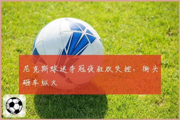 尼克斯球迷夺冠夜狂欢失控,街头砸车纵火