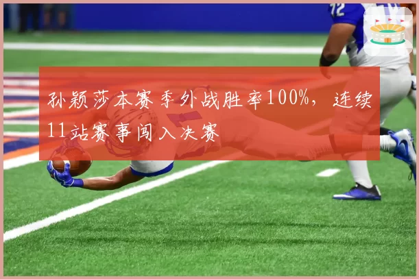 孙颖莎本赛季外战胜率100%,连续11站赛事闯入决赛