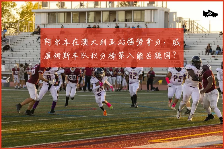 阿尔本在澳大利亚站强势拿分，威廉姆斯车队积分榜第八能否稳固？