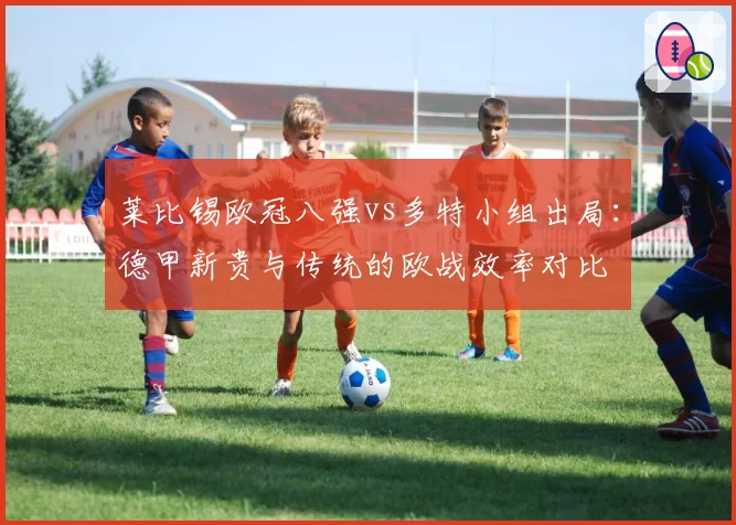 莱比锡欧冠八强vs多特小组出局:德甲新贵与传统的欧战效率对比