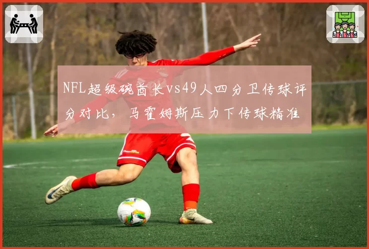 NFL超级碗酋长vs49人四分卫传球评分对比,马霍姆斯压力下传球精准度领先