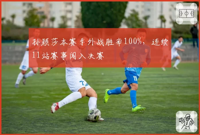 孙颖莎本赛季外战胜率100%，连续11站赛事闯入决赛