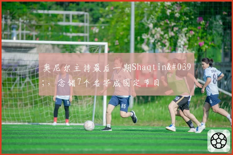 奥尼尔主持最后一期Shaqtin',念错7个名字成固定节目