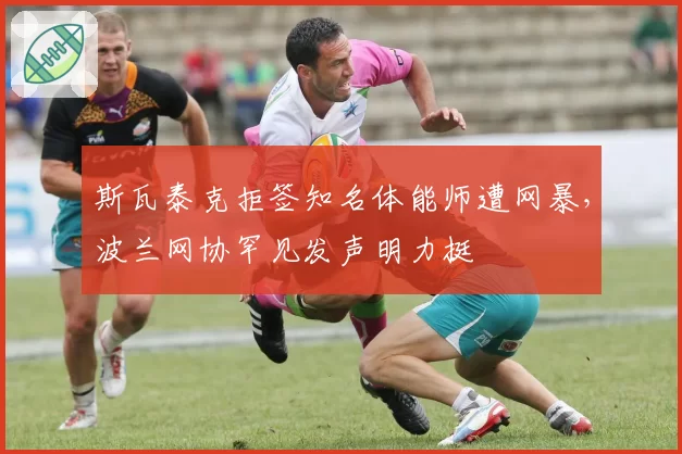 斯瓦泰克拒签知名体能师遭网暴,波兰网协罕见发声明力挺