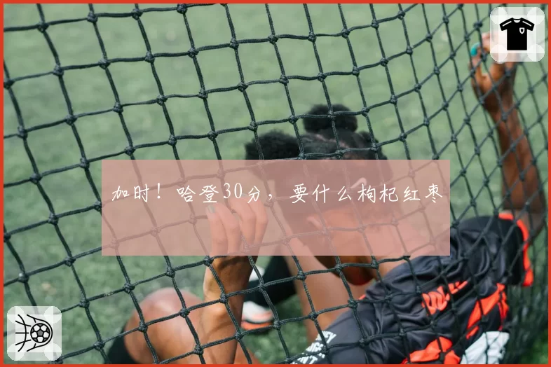 加时!哈登30分,要什么枸杞红枣