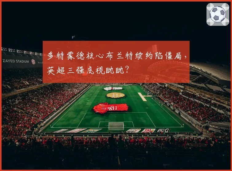 多特蒙德核心布兰特续约陷僵局，英超三强虎视眈眈？