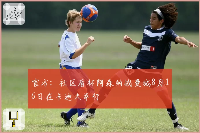 官方：社区盾杯阿森纳战曼城8月16日在卡迪夫举行