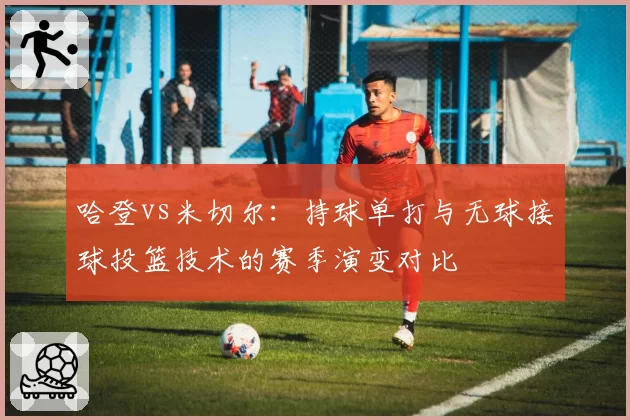 哈登vs米切尔:持球单打与无球接球投篮技术的赛季演变对比