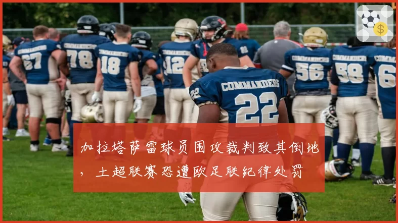 加拉塔萨雷球员围攻裁判致其倒地,土超联赛恐遭欧足联纪律处罚