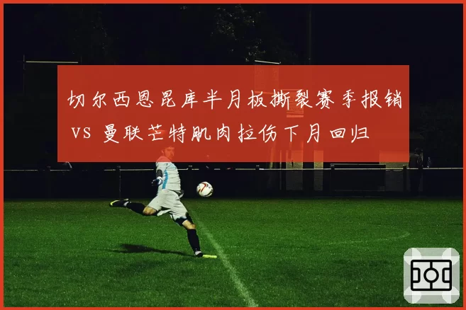 切尔西恩昆库半月板撕裂赛季报销 vs 曼联芒特肌肉拉伤下月回归