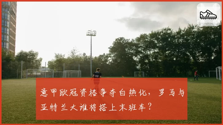 意甲欧冠资格争夺白热化,罗马与亚特兰大谁将搭上末班车?