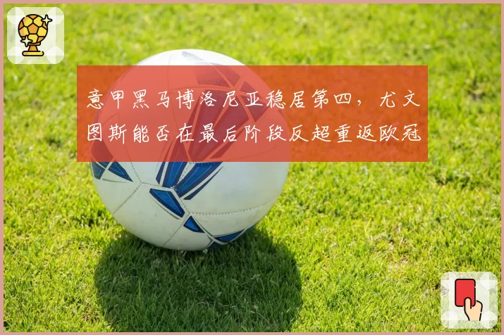 意甲黑马博洛尼亚稳居第四，尤文图斯能否在最后阶段反超重返欧冠区？