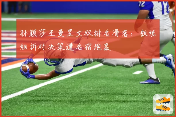 孙颖莎王曼昱女双排名滑落，教练组拆对决策遭名宿炮轰