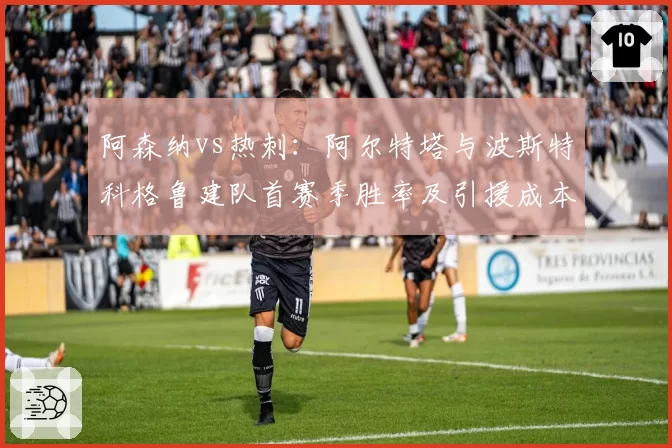 阿森纳vs热刺:阿尔特塔与波斯特科格鲁建队首赛季胜率及引援成本对比