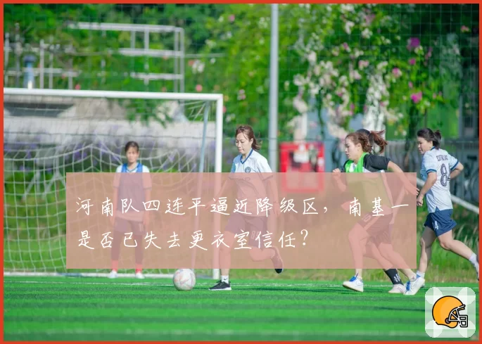 河南队四连平逼近降级区,南基一是否已失去更衣室信任?