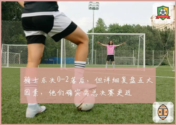 骑士东决0-2落后,但详细复盘五大因素,他们确实离总决赛更近