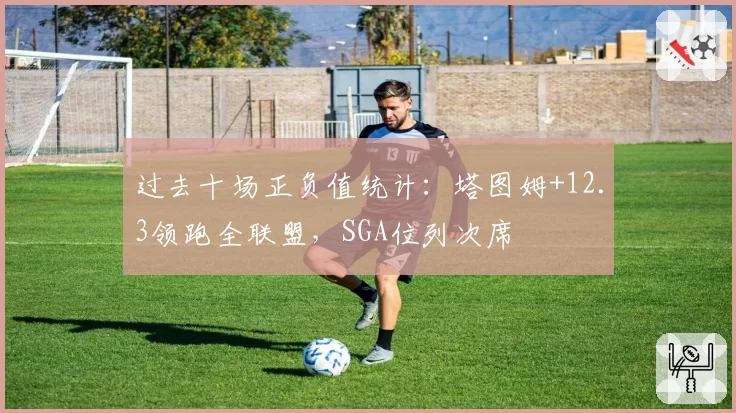 过去十场正负值统计:塔图姆+12.3领跑全联盟,SGA位列次席