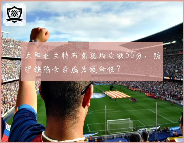 太阳杜兰特布克场均合砍56分,防守缺陷会否成为致命伤?