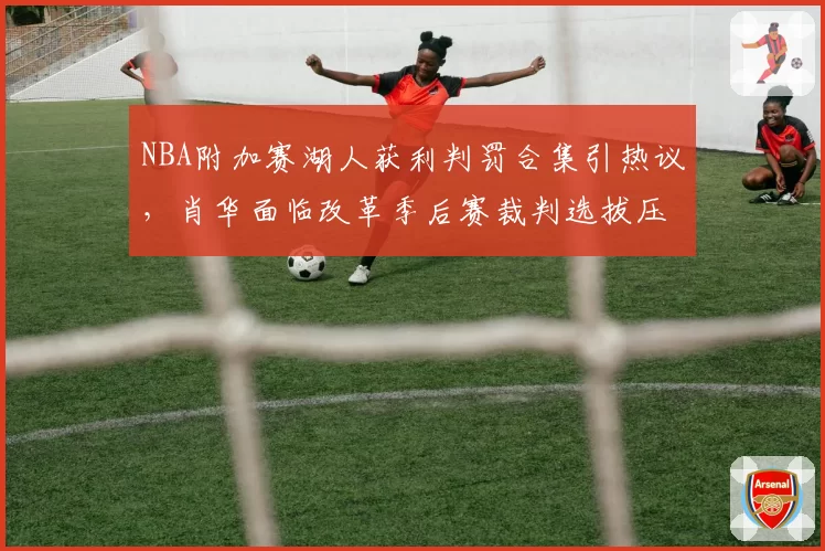 NBA附加赛湖人获利判罚合集引热议，肖华面临改革季后赛裁判选拔压力