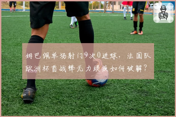 姆巴佩单场射门9次0进球，法国队欧洲杯首战锋无力顽疾如何破解？