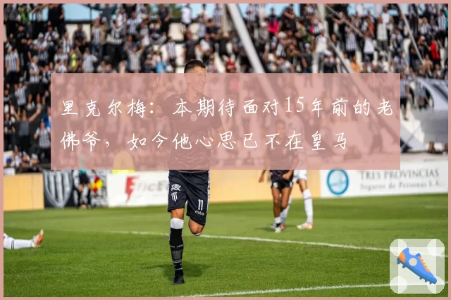 里克尔梅:本期待面对15年前的老佛爷,如今他心思已不在皇马
