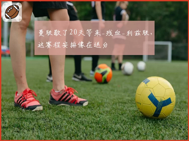 曼联歇了20天等来_残血_利兹联,这赛程安排像在送分