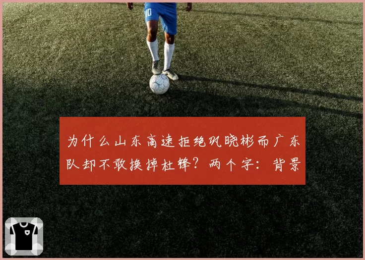 为什么山东高速拒绝巩晓彬而广东队却不敢换掉杜锋？两个字：背景