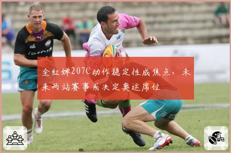 全红婵207C动作稳定性成焦点，未来两站赛事或决定奥运席位