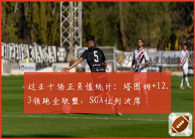 过去十场正负值统计:塔图姆+12.3领跑全联盟,SGA位列次席