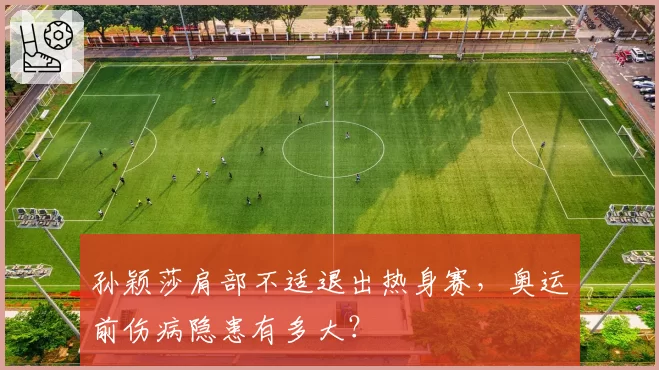 孙颖莎肩部不适退出热身赛，奥运前伤病隐患有多大？