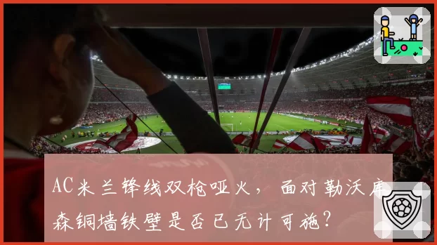 AC米兰锋线双枪哑火，面对勒沃库森铜墙铁壁是否已无计可施？