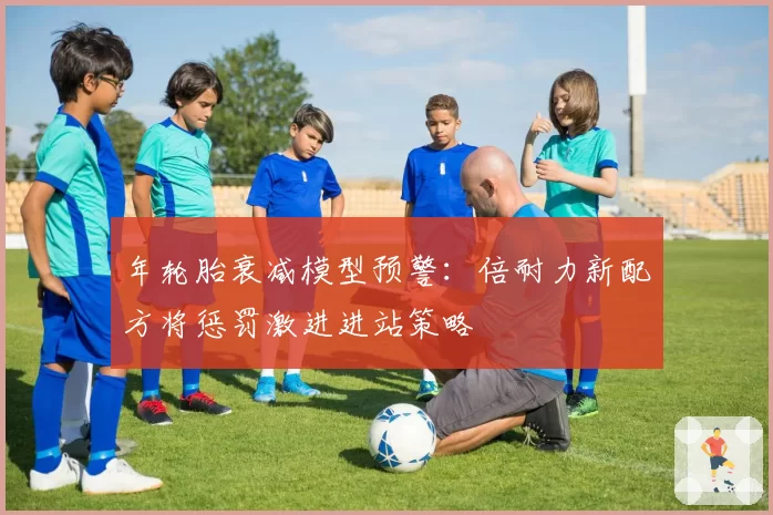 年轮胎衰减模型预警：倍耐力新配方将惩罚激进进站策略
