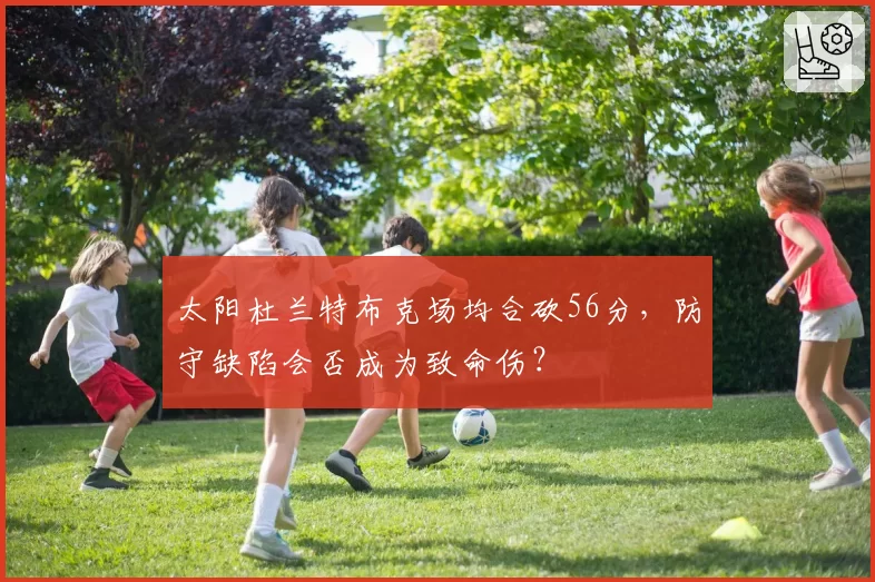 太阳杜兰特布克场均合砍56分，防守缺陷会否成为致命伤？