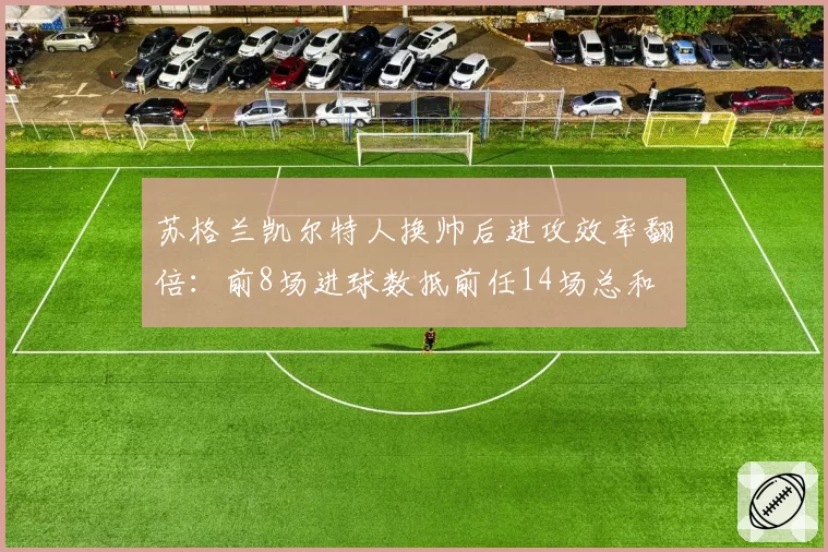苏格兰凯尔特人换帅后进攻效率翻倍：前8场进球数抵前任14场总和