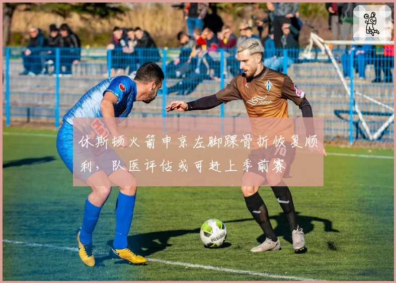休斯顿火箭申京左脚踝骨折恢复顺利,队医评估或可赶上季前赛