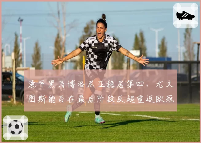 意甲黑马博洛尼亚稳居第四，尤文图斯能否在最后阶段反超重返欧冠区？