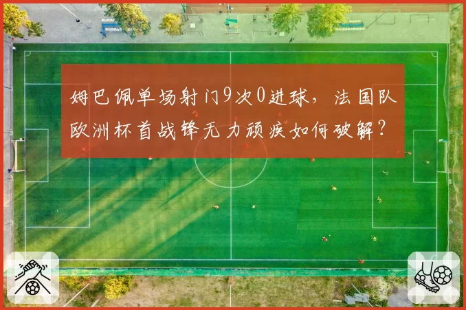 姆巴佩单场射门9次0进球,法国队欧洲杯首战锋无力顽疾如何破解?
