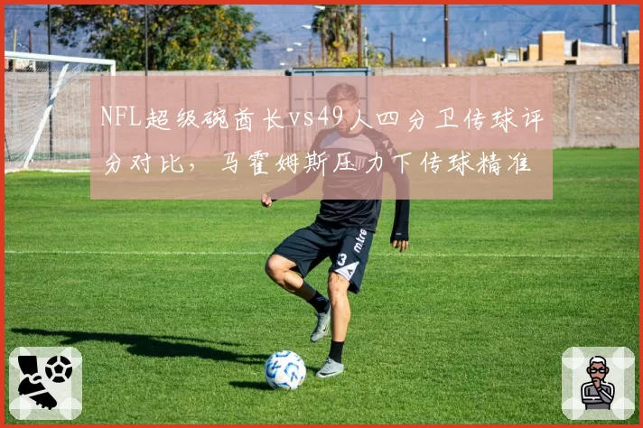 NFL超级碗酋长vs49人四分卫传球评分对比,马霍姆斯压力下传球精准度领先